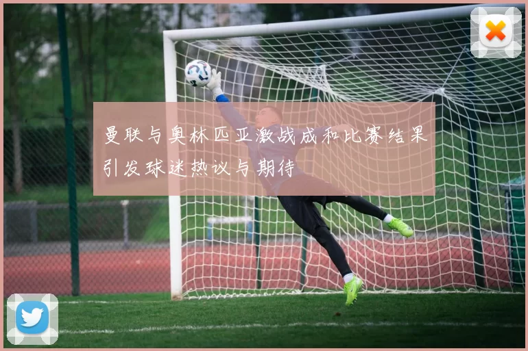 曼联与奥林匹亚激战成和比赛结果引发球迷热议与期待