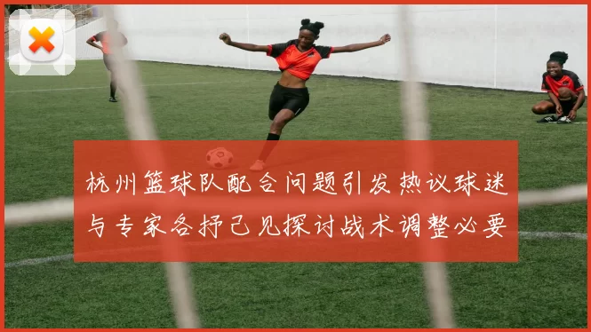杭州篮球队配合问题引发热议球迷与专家各抒己见探讨战术调整必要性