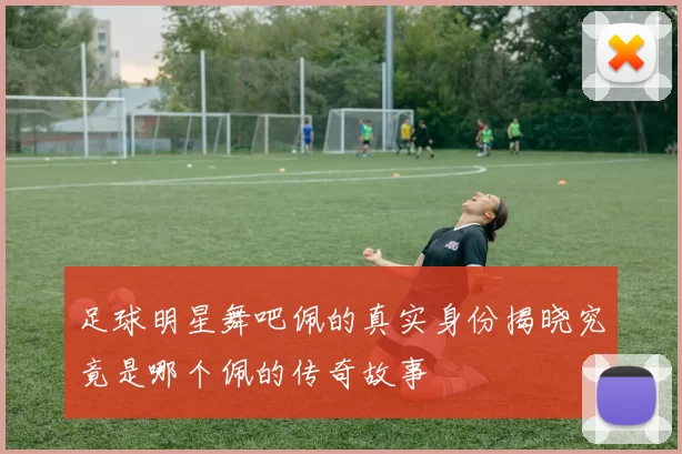 足球明星舞吧佩的真实身份揭晓究竟是哪个佩的传奇故事