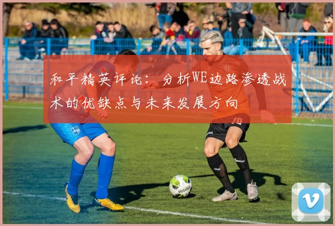 和平精英评论：分析WE边路渗透战术的优缺点与未来发展方向