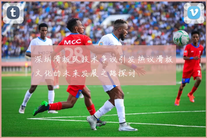 深圳滑板队技术争议引发热议滑板文化的未来发展之路探讨