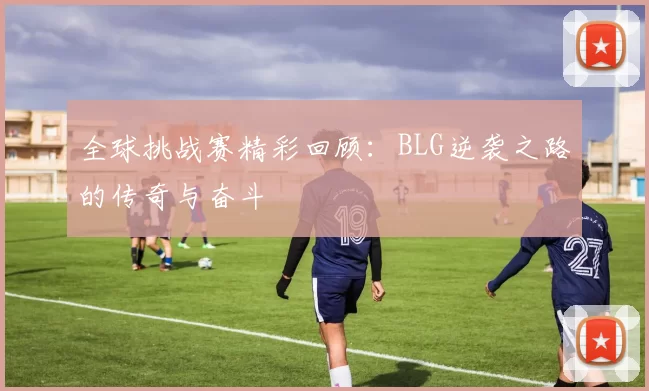 全球挑战赛精彩回顾：BLG逆袭之路的传奇与奋斗