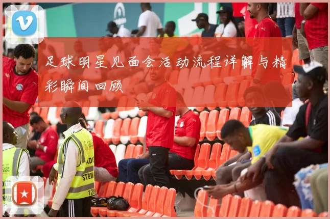 足球明星见面会活动流程详解与精彩瞬间回顾