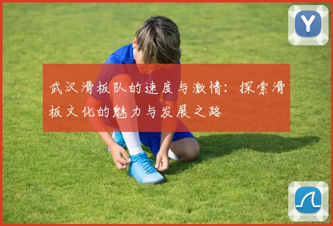 武汉滑板队的速度与激情：探索滑板文化的魅力与发展之路