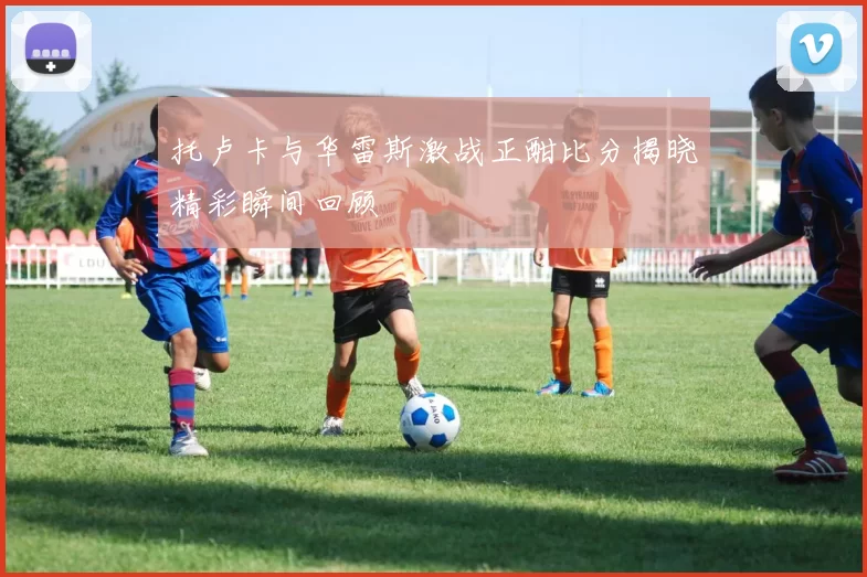 托卢卡与华雷斯激战正酣比分揭晓精彩瞬间回顾
