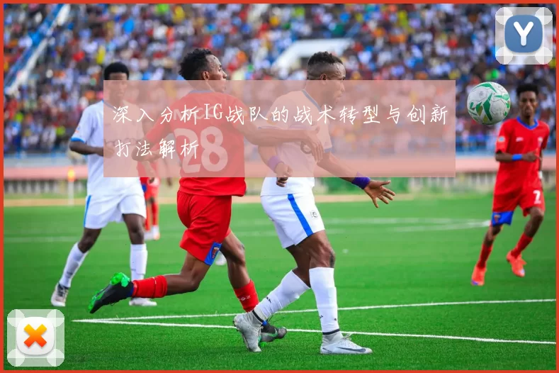 深入分析IG战队的战术转型与创新打法解析