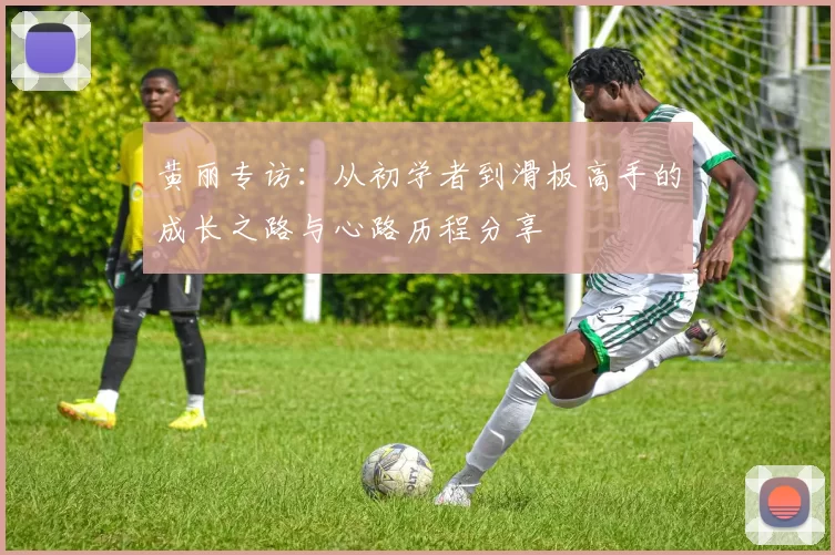 黄丽专访：从初学者到滑板高手的成长之路与心路历程分享