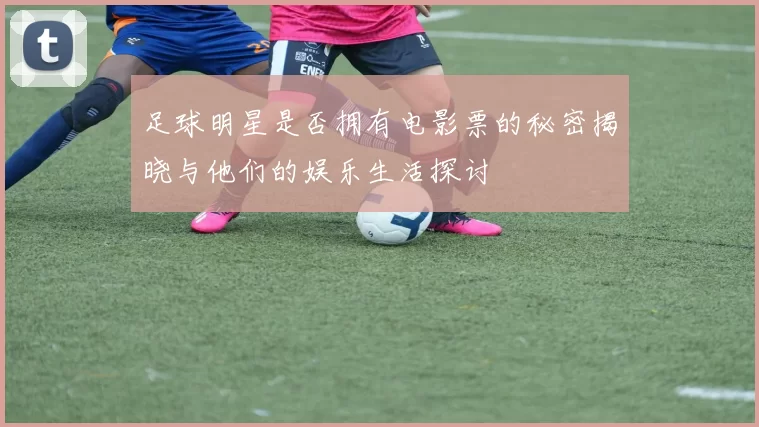 足球明星是否拥有电影票的秘密揭晓与他们的娱乐生活探讨