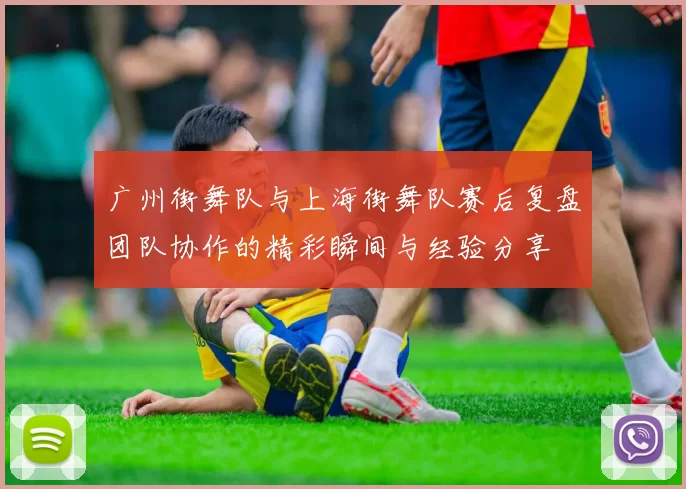广州街舞队与上海街舞队赛后复盘团队协作的精彩瞬间与经验分享
