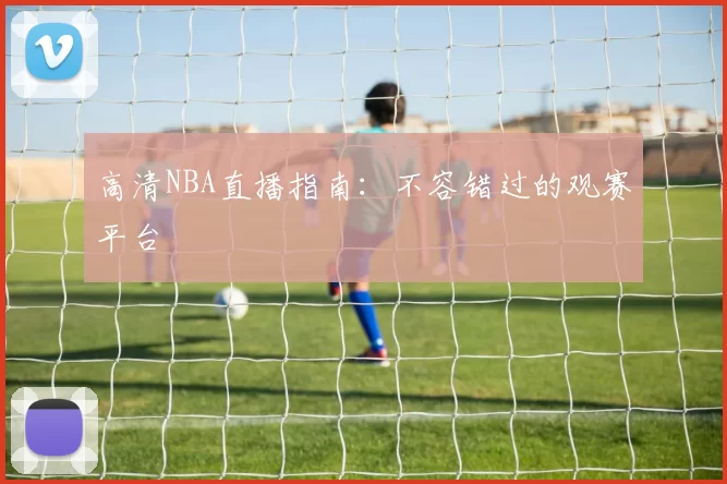 高清NBA直播指南：不容错过的观赛平台