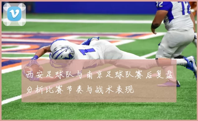 西安足球队与南京足球队赛后复盘分析比赛节奏与战术表现