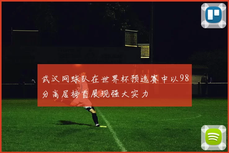 武汉网球队在世界杯预选赛中以98分高居榜首展现强大实力