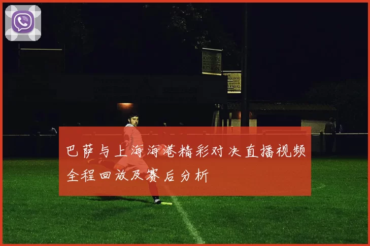 巴萨与上海海港精彩对决直播视频全程回放及赛后分析