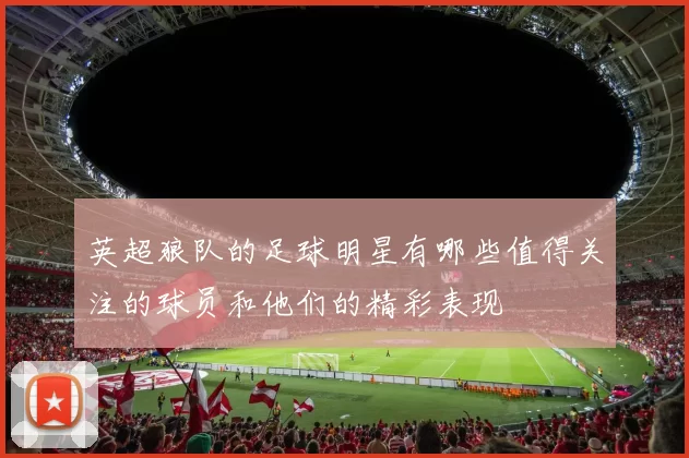 英超狼队的足球明星有哪些值得关注的球员和他们的精彩表现
