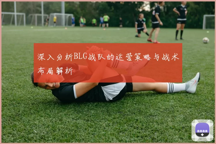 深入分析BLG战队的运营策略与战术布局解析
