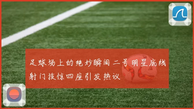 足球场上的绝妙瞬间二号明星底线射门技惊四座引发热议