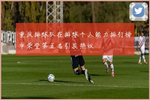 重庆排球队在排球个人能力排行榜中荣登第五名引发热议