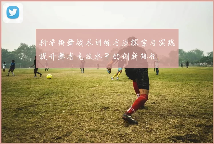 科学街舞战术训练方法探索与实践提升舞者竞技水平的创新路径