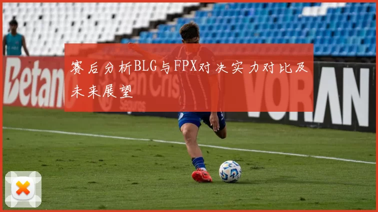 赛后分析BLG与FPX对决实力对比及未来展望