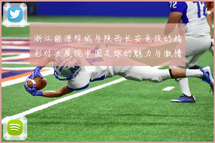 浙江能源绿城与陕西长安竞技的精彩对决展现中国足球的魅力与激情