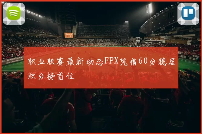 职业联赛最新动态FPX凭借60分稳居积分榜首位