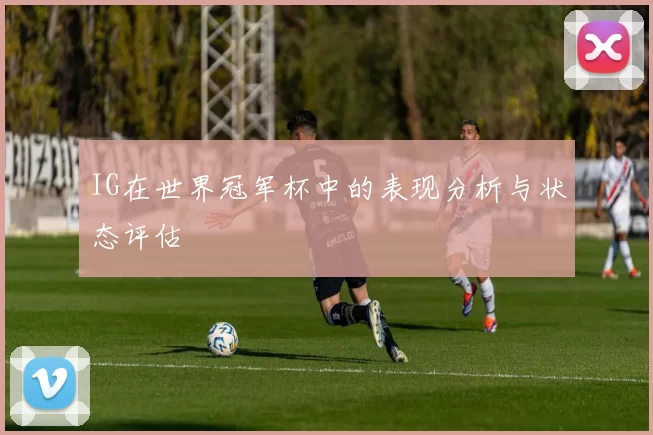 IG在世界冠军杯中的表现分析与状态评估