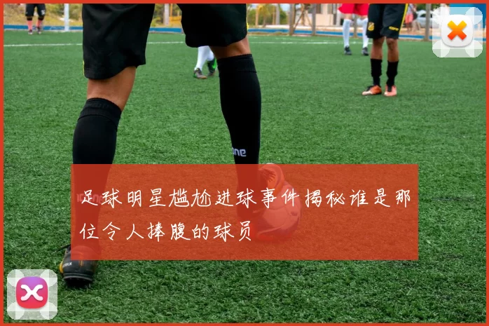 足球明星尴尬进球事件揭秘谁是那位令人捧腹的球员