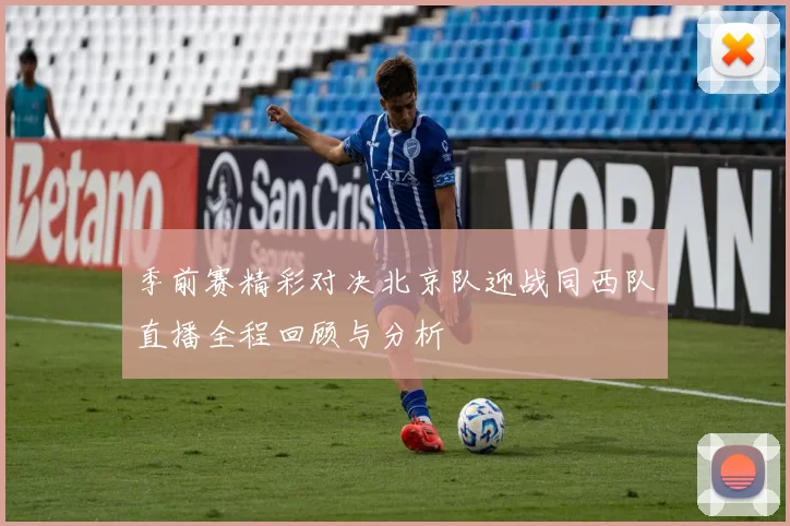 季前赛精彩对决北京队迎战同西队直播全程回顾与分析