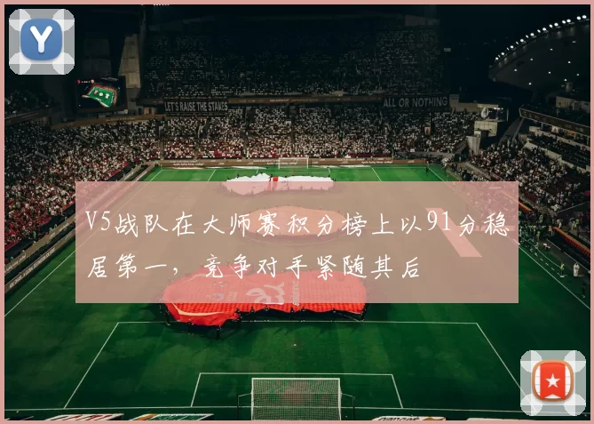 V5战队在大师赛积分榜上以91分稳居第一，竞争对手紧随其后