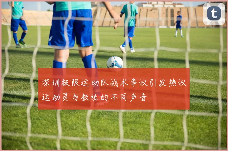 深圳极限运动队战术争议引发热议运动员与教练的不同声音