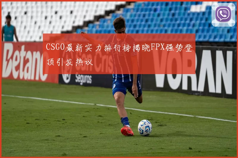 CSGO最新实力排行榜揭晓FPX强势登顶引发热议