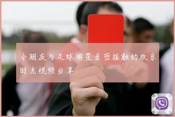 小朋友与足球明星亲密接触的欢乐时光视频分享