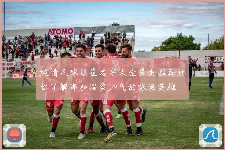纯情足球明星名字大全男生推荐让你了解那些温柔帅气的球场英雄