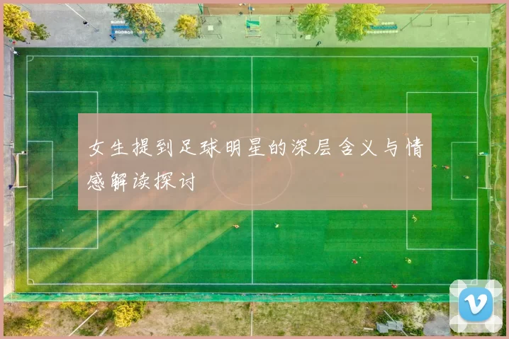 女生提到足球明星的深层含义与情感解读探讨