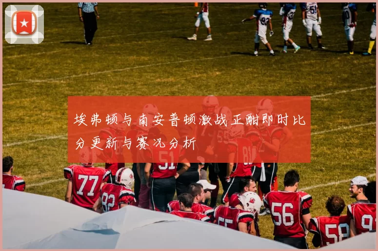 埃弗顿与南安普顿激战正酣即时比分更新与赛况分析