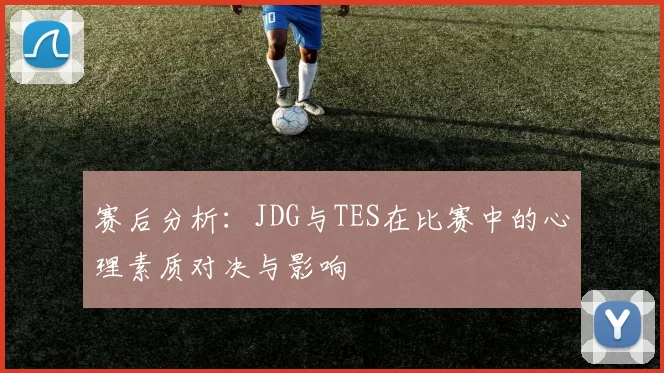 赛后分析：JDG与TES在比赛中的心理素质对决与影响