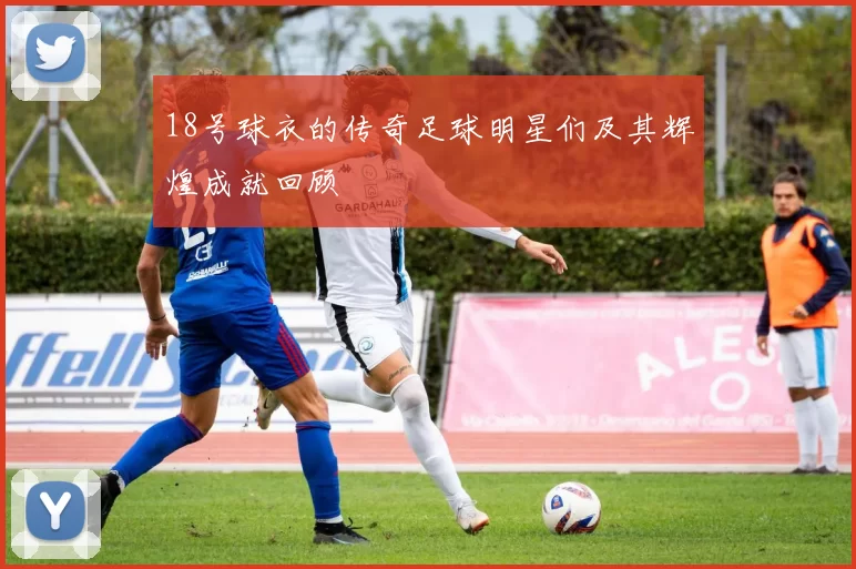 18号球衣的传奇足球明星们及其辉煌成就回顾