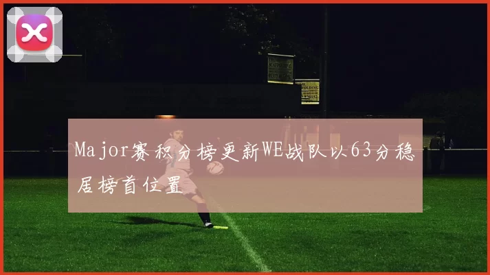 Major赛积分榜更新WE战队以63分稳居榜首位置