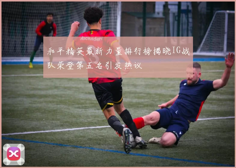 和平精英最新力量排行榜揭晓IG战队荣登第五名引发热议