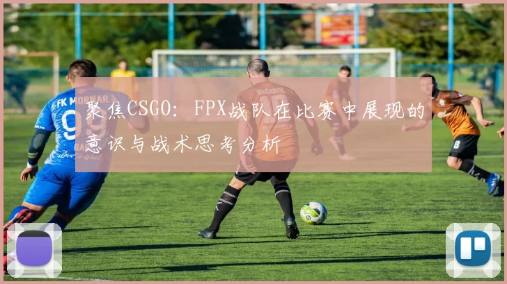 聚焦CSGO：FPX战队在比赛中展现的意识与战术思考分析