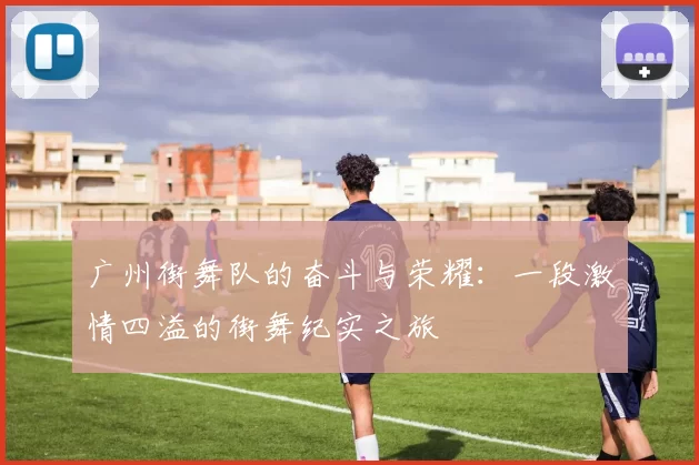 广州街舞队的奋斗与荣耀：一段激情四溢的街舞纪实之旅