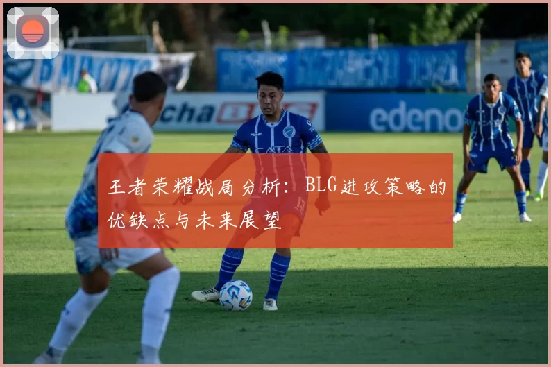 王者荣耀战局分析：BLG进攻策略的优缺点与未来展望