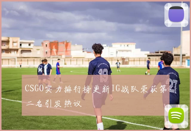 CSGO实力排行榜更新IG战队荣获第二名引发热议
