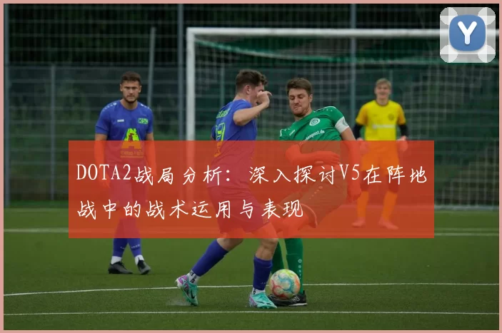DOTA2战局分析：深入探讨V5在阵地战中的战术运用与表现