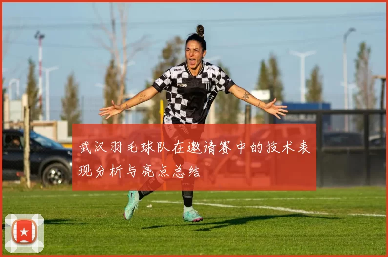 武汉羽毛球队在邀请赛中的技术表现分析与亮点总结