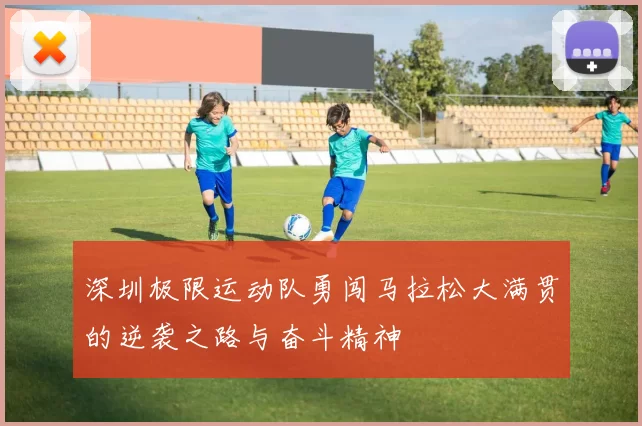 深圳极限运动队勇闯马拉松大满贯的逆袭之路与奋斗精神