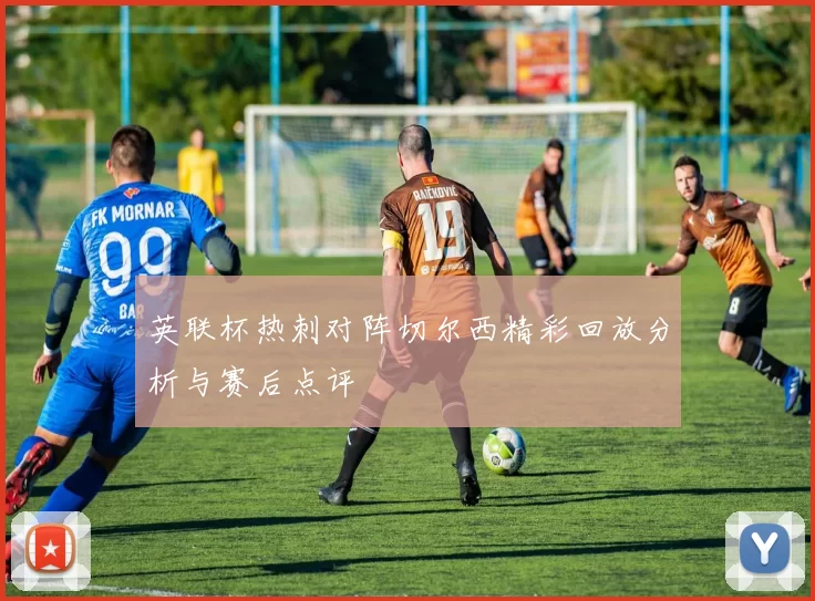 英联杯热刺对阵切尔西精彩回放分析与赛后点评