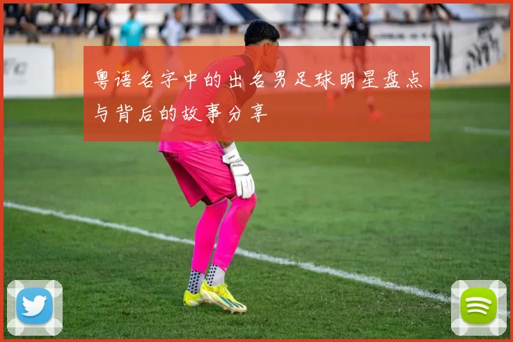 粤语名字中的出名男足球明星盘点与背后的故事分享