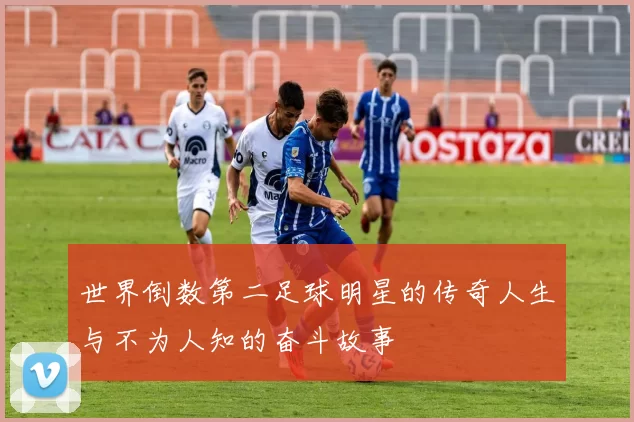 世界倒数第二足球明星的传奇人生与不为人知的奋斗故事