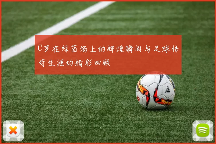 C罗在绿茵场上的辉煌瞬间与足球传奇生涯的精彩回顾